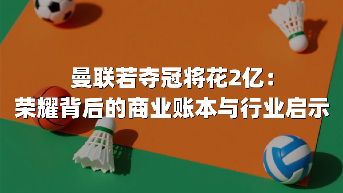 曼联若夺冠将花2亿：荣耀背后的商业账本与行业启示