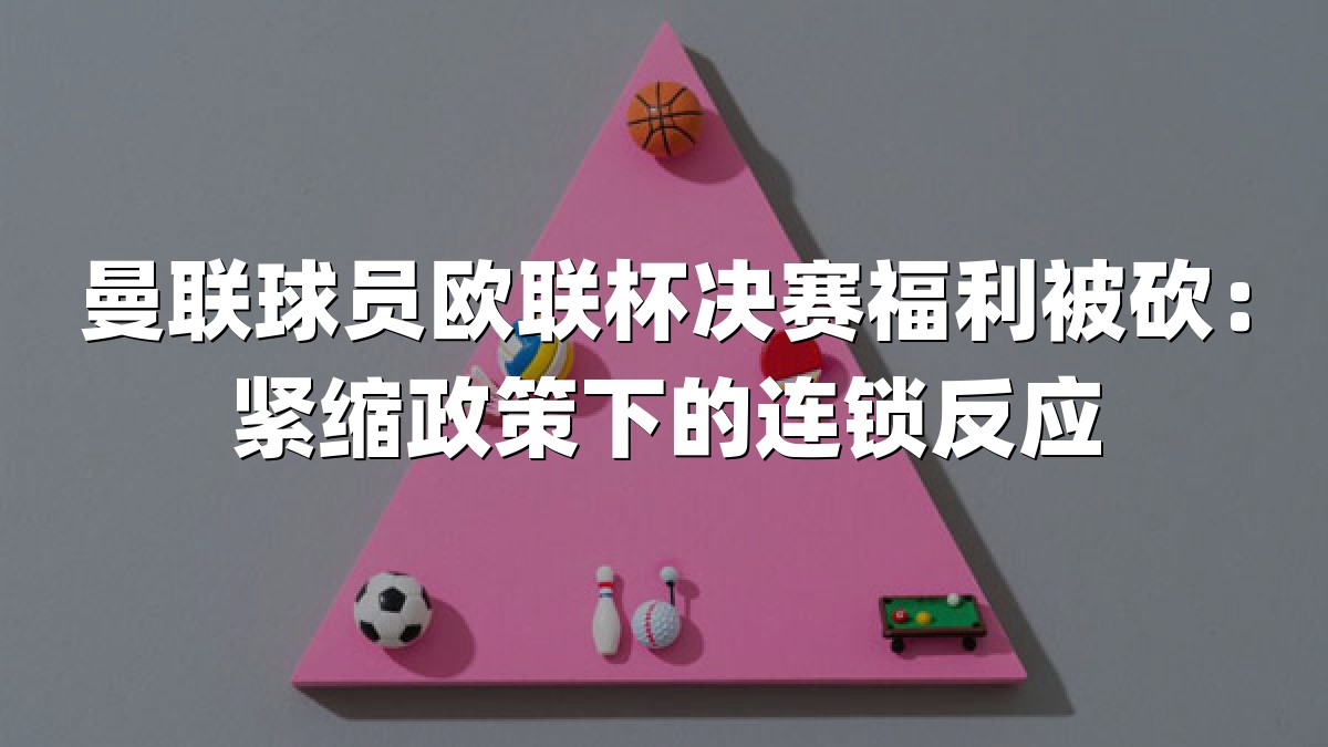 曼联球员欧联杯决赛福利被砍：紧缩政策下的连锁反应