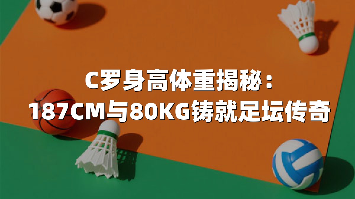 C罗身高体重揭秘：187CM与80KG铸就足坛传奇