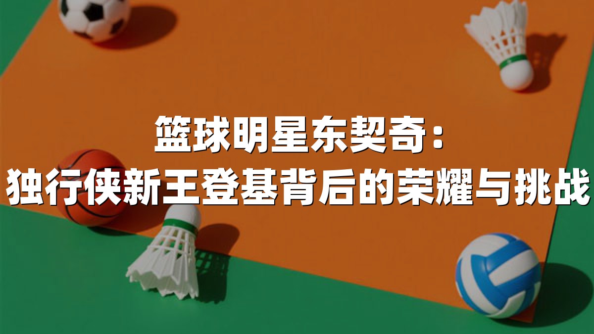 篮球明星东契奇：独行侠新王登基背后的荣耀与挑战