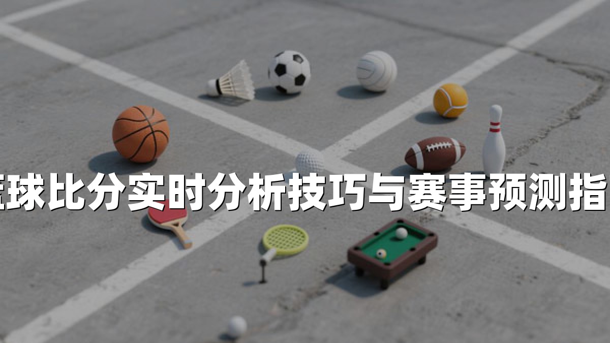 篮球比分实时分析技巧与赛事预测指南