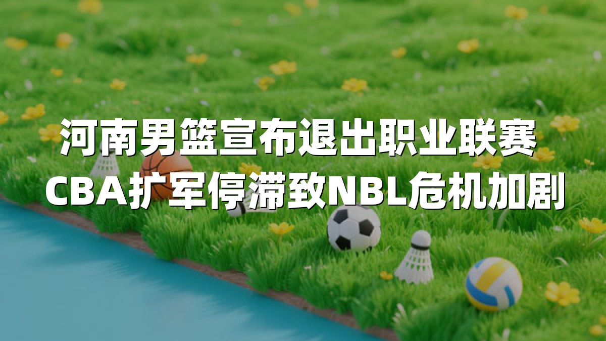 河南男篮宣布退出职业联赛 CBA扩军停滞致NBL危机加剧