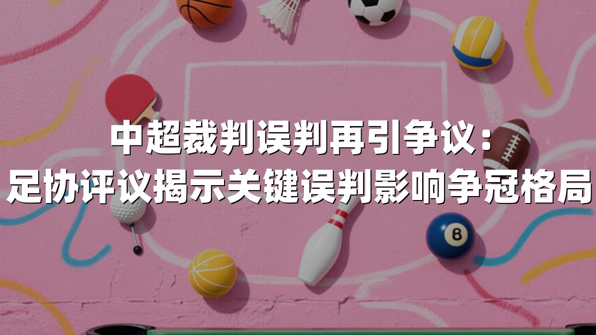 中超裁判误判再引争议：足协评议揭示关键误判影响争冠格局