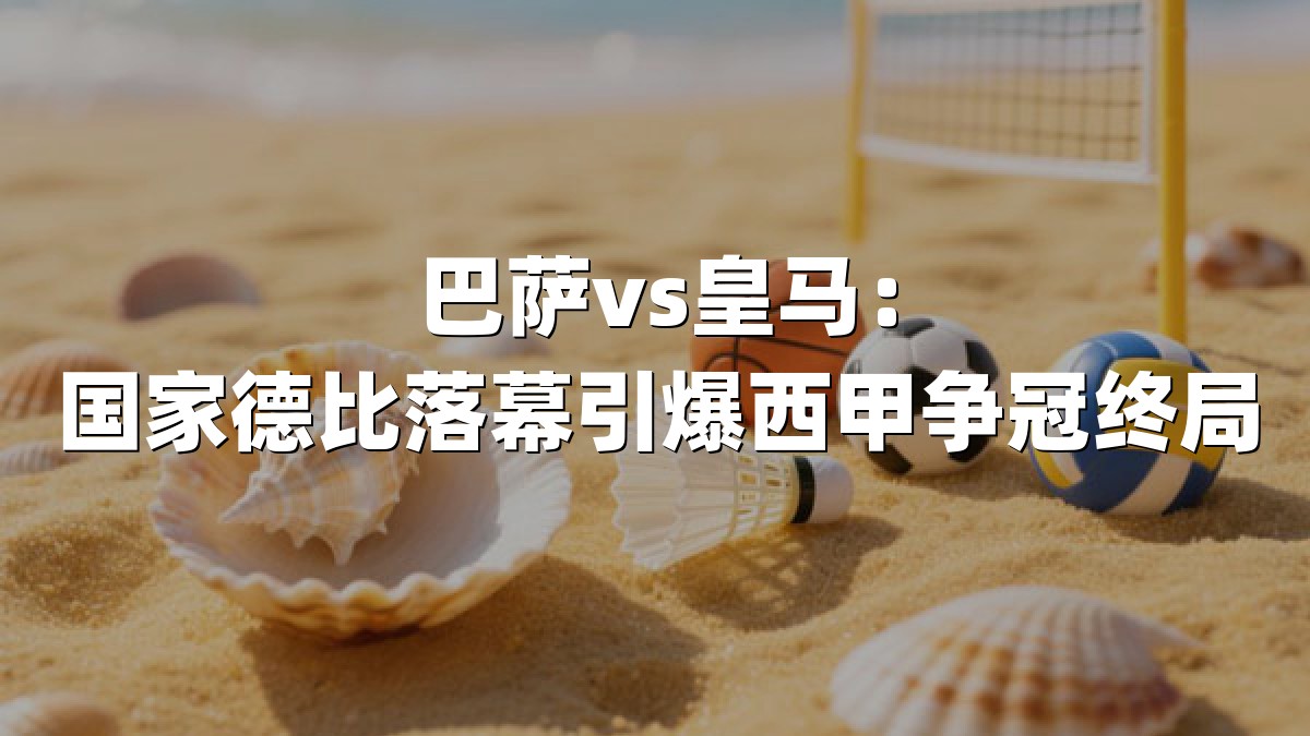巴萨vs皇马：国家德比落幕引爆西甲争冠终局