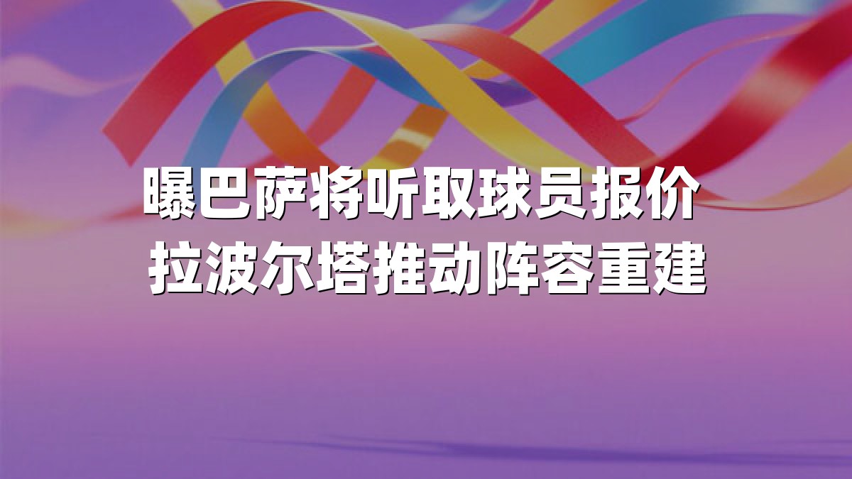 曝巴萨将听取球员报价 拉波尔塔推动阵容重建