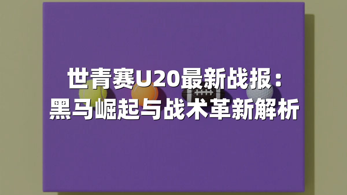 世青赛U20最新战报：黑马崛起与战术革新解析