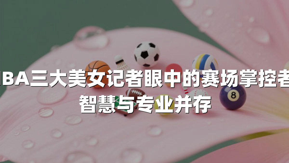 NBA三大美女记者眼中的赛场掌控者：智慧与专业并存