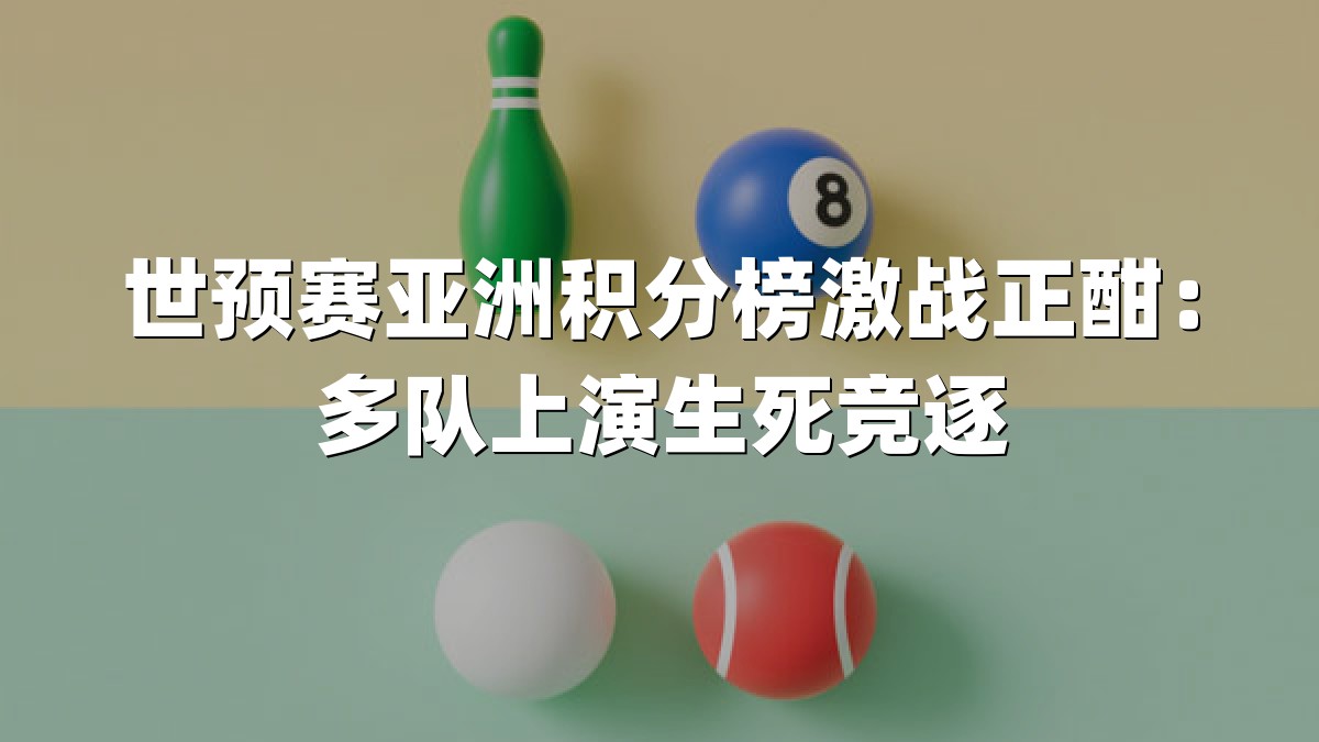 世预赛亚洲积分榜激战正酣：多队上演生死竞逐