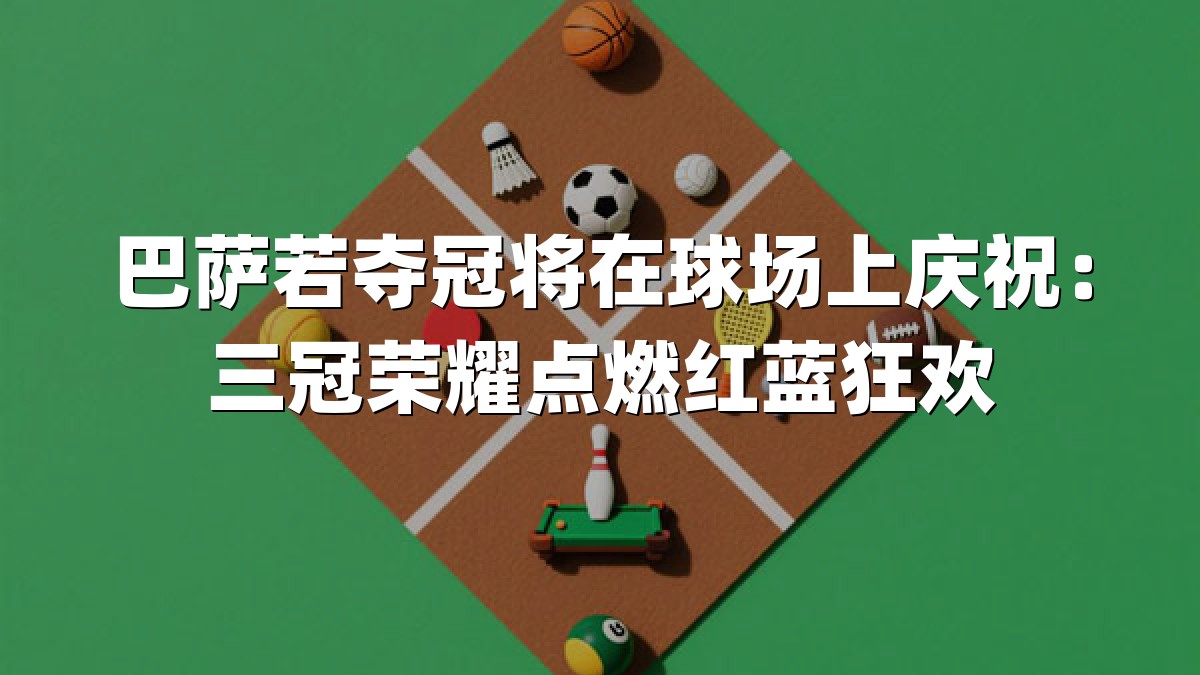 巴萨若夺冠将在球场上庆祝：三冠荣耀点燃红蓝狂欢