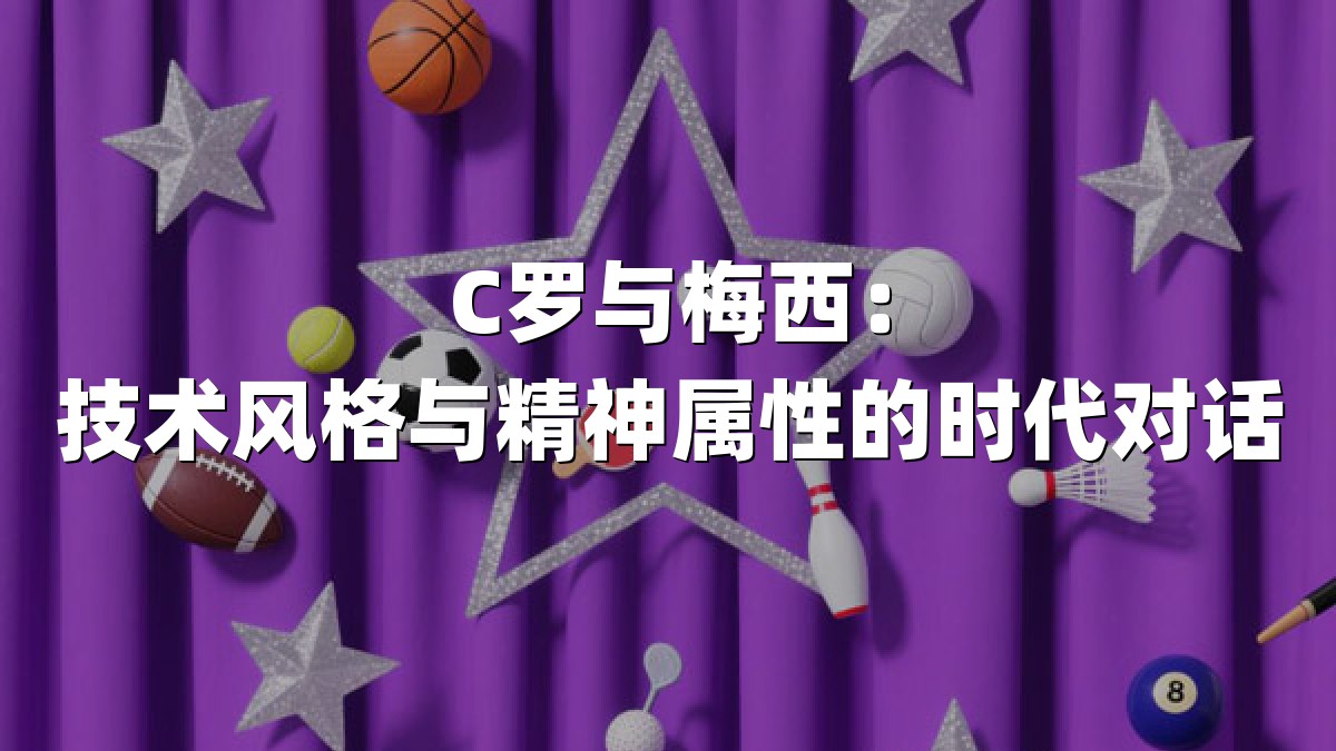 C罗与梅西：技术风格与精神属性的时代对话