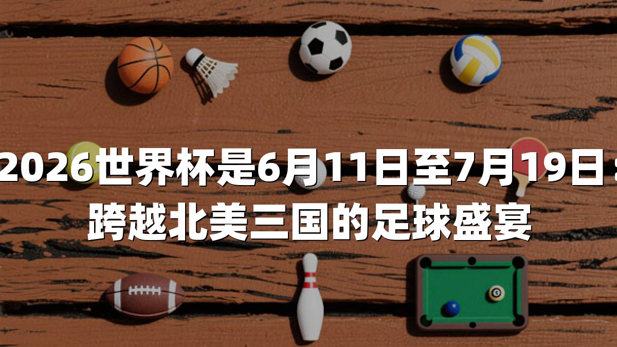 2026世界杯是6月11日至7月19日：跨越北美三国的足球盛宴