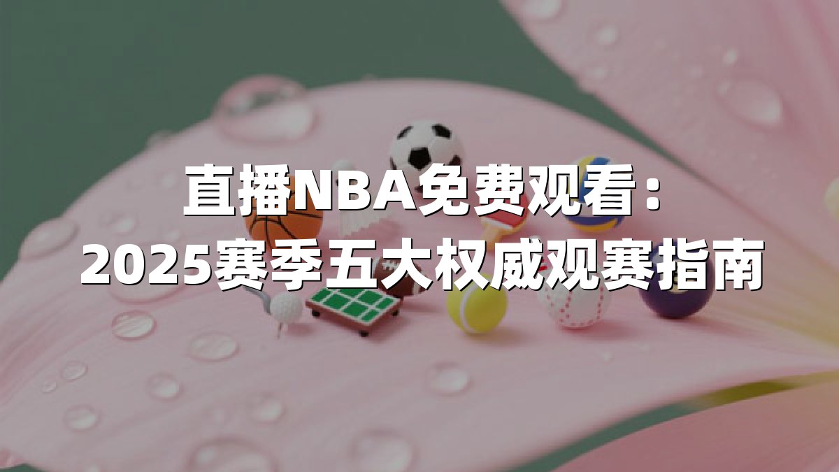 直播NBA免费观看：2025赛季五大权威观赛指南