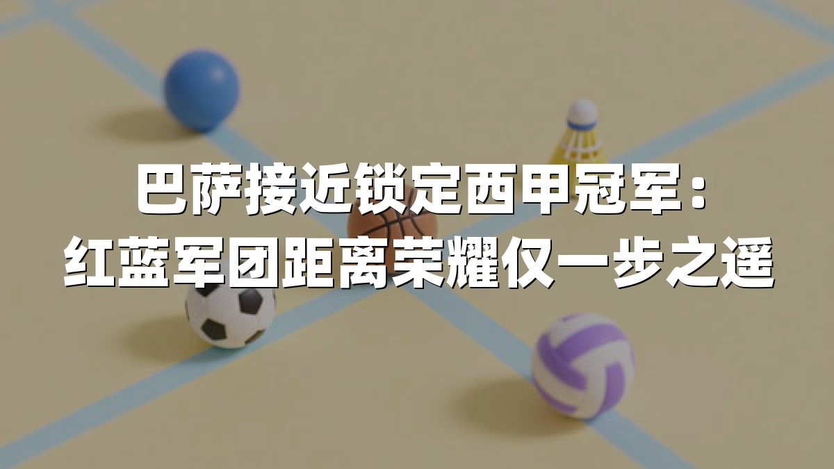 巴萨接近锁定西甲冠军：红蓝军团距离荣耀仅一步之遥
