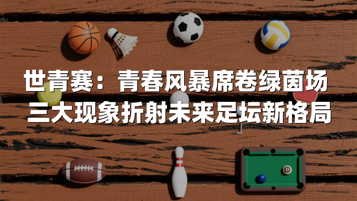 世青赛：青春风暴席卷绿茵场 三大现象折射未来足坛新格局