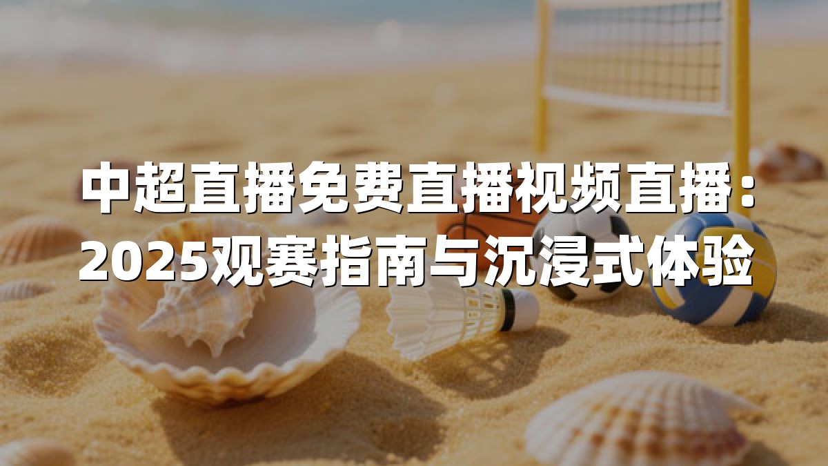 中超直播免费直播视频直播：2025观赛指南与沉浸式体验