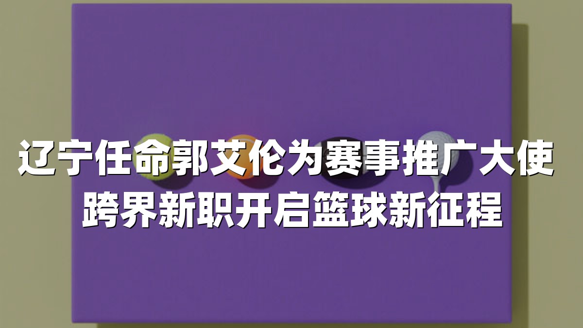 辽宁任命郭艾伦为赛事推广大使 跨界新职开启篮球新征程