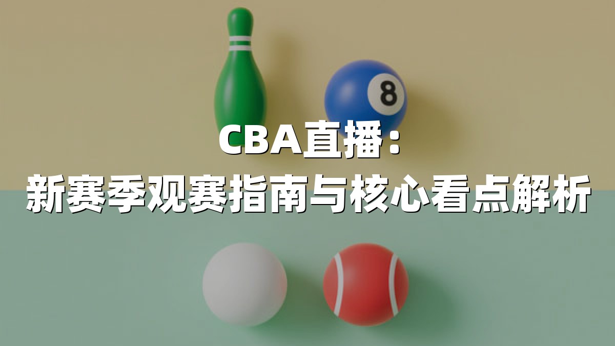 CBA直播：新赛季观赛指南与核心看点解析