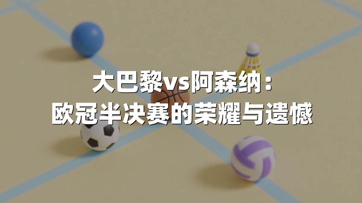 大巴黎vs阿森纳：欧冠半决赛的荣耀与遗憾