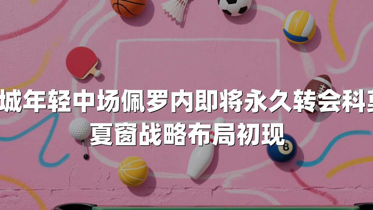 曼城年轻中场佩罗内即将永久转会科莫，夏窗战略布局初现