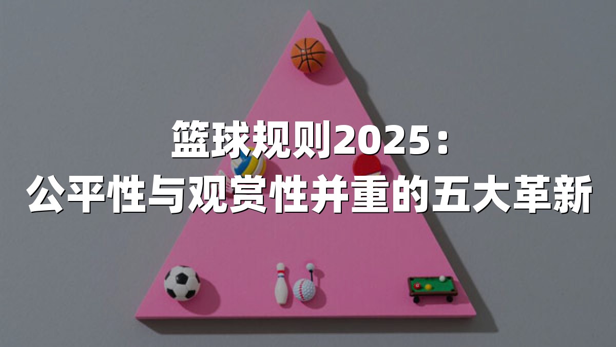 篮球规则2025：公平性与观赏性并重的五大革新