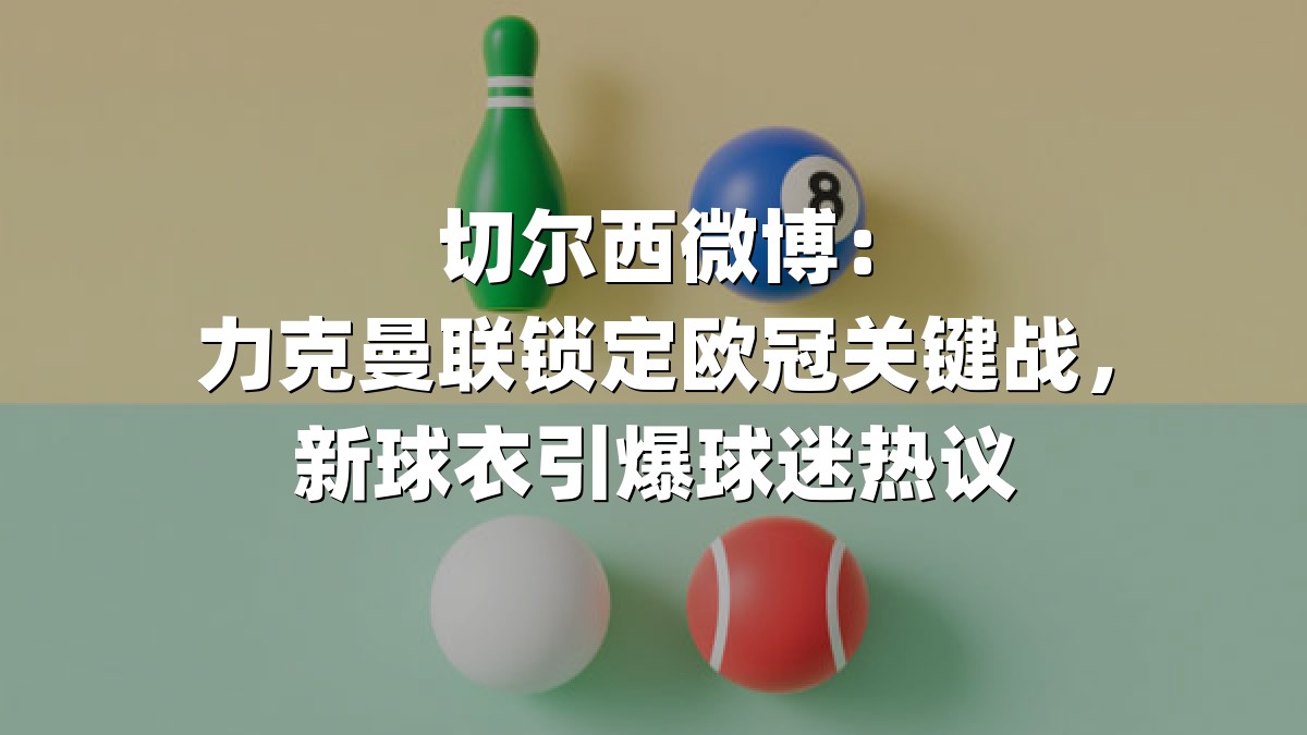 切尔西微博：力克曼联锁定欧冠关键战，新球衣引爆球迷热议