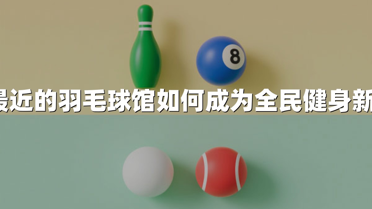 附近最近的羽毛球馆如何成为全民健身新地标？