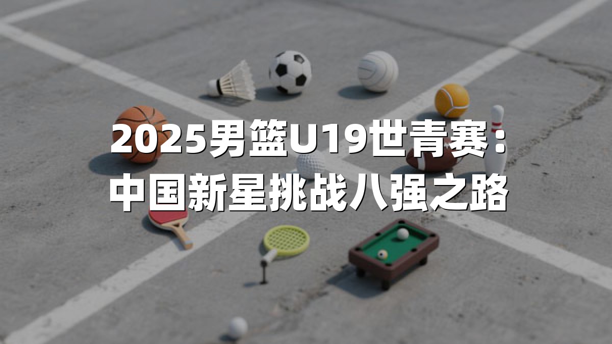 2025男篮U19世青赛：中国新星挑战八强之路