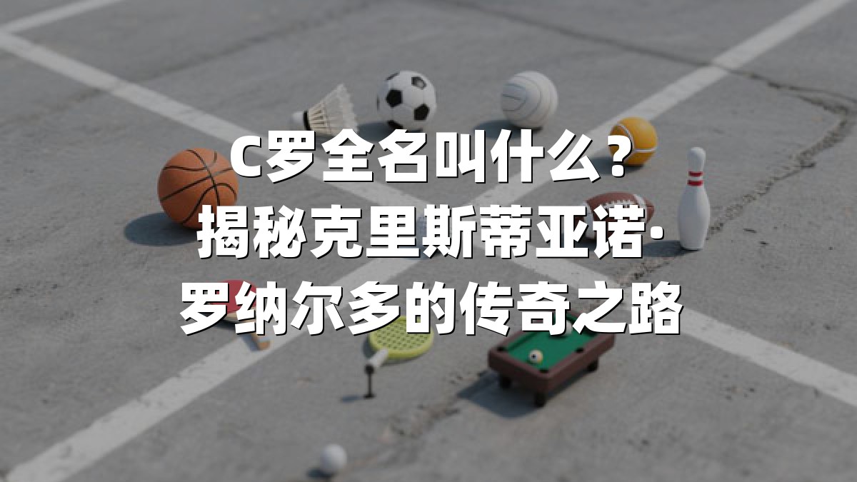 C罗全名叫什么？揭秘克里斯蒂亚诺·罗纳尔多的传奇之路