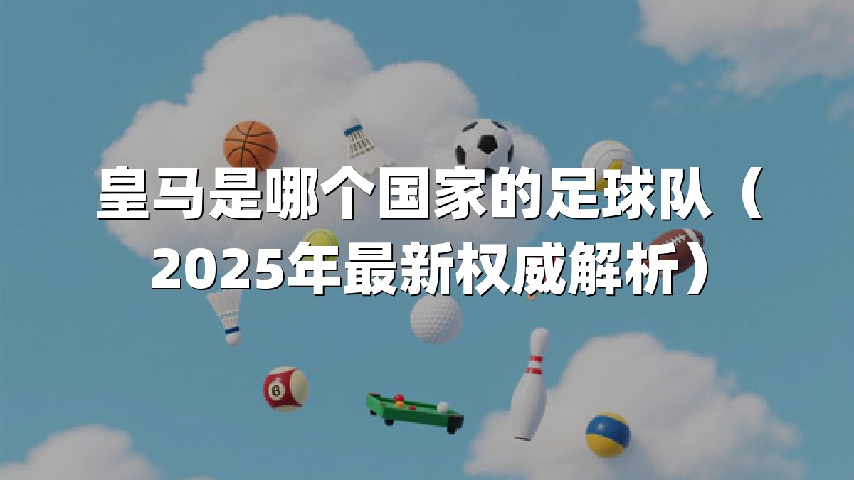 皇马是哪个国家的足球队（2025年最新权威解析）