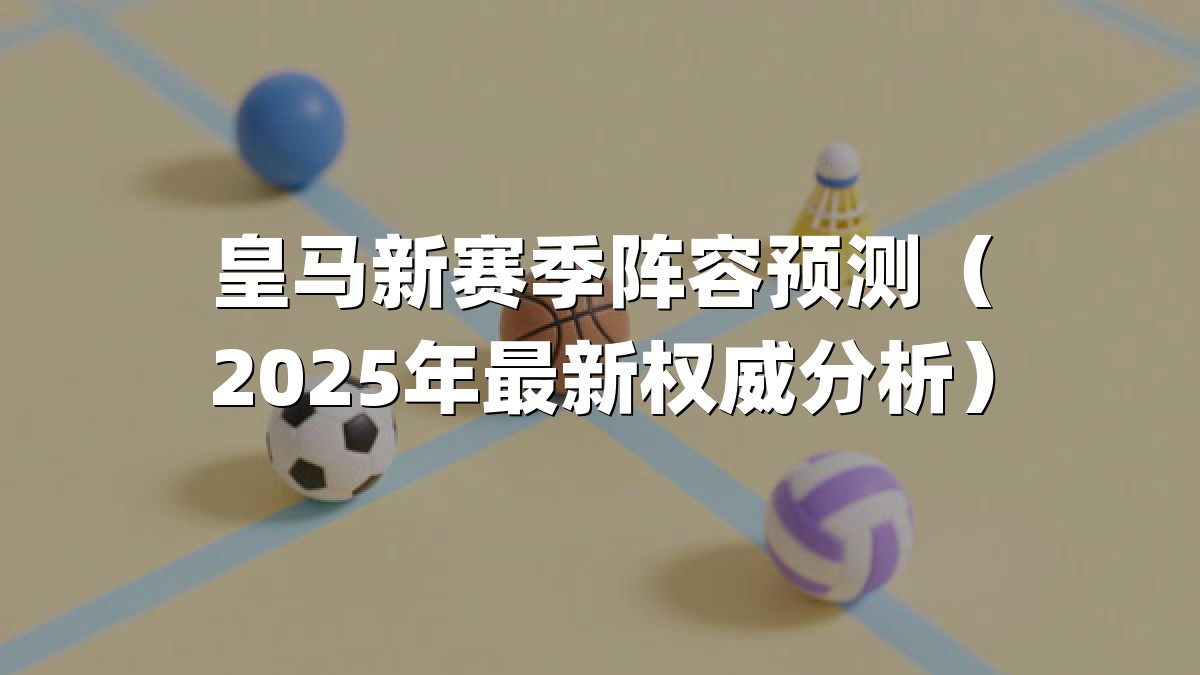 皇马新赛季阵容预测（2025年最新权威分析）