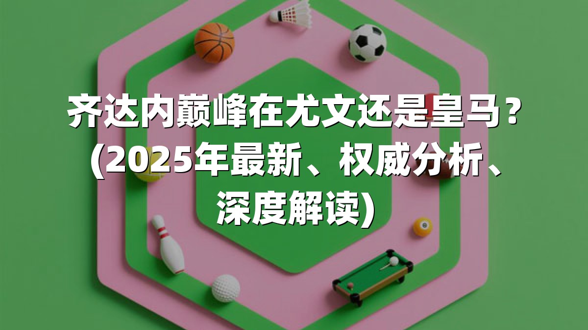 齐达内巅峰在尤文还是皇马？(2025年最新、权威分析、深度解读)
