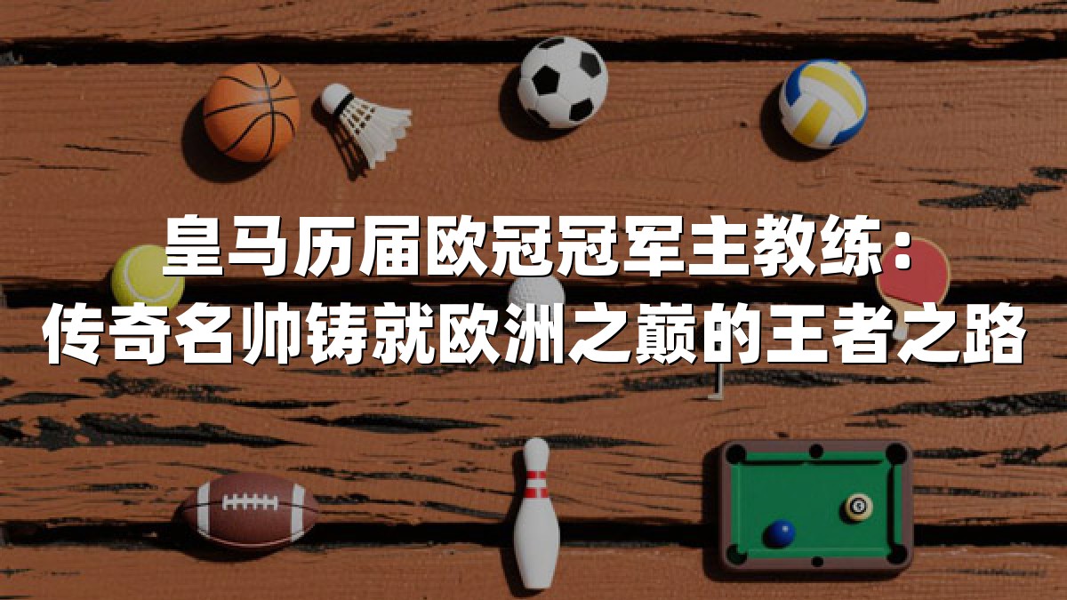 皇马历届欧冠冠军主教练：传奇名帅铸就欧洲之巅的王者之路