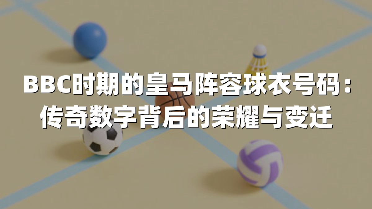 BBC时期的皇马阵容球衣号码：传奇数字背后的荣耀与变迁