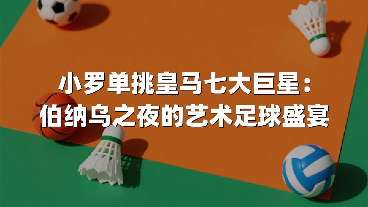 小罗单挑皇马七大巨星：伯纳乌之夜的艺术足球盛宴