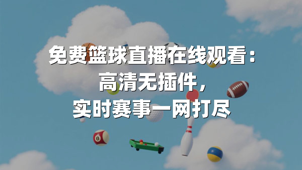 免费篮球直播在线观看：高清无插件，实时赛事一网打尽