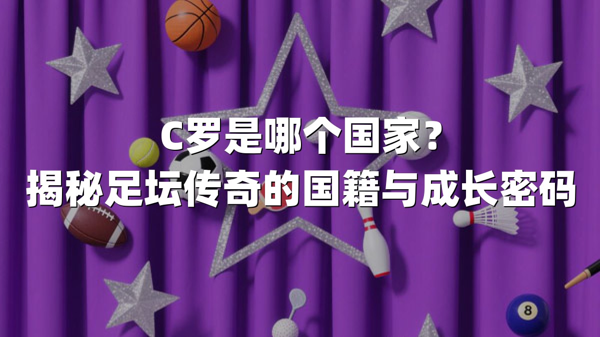 C罗是哪个国家？揭秘足坛传奇的国籍与成长密码