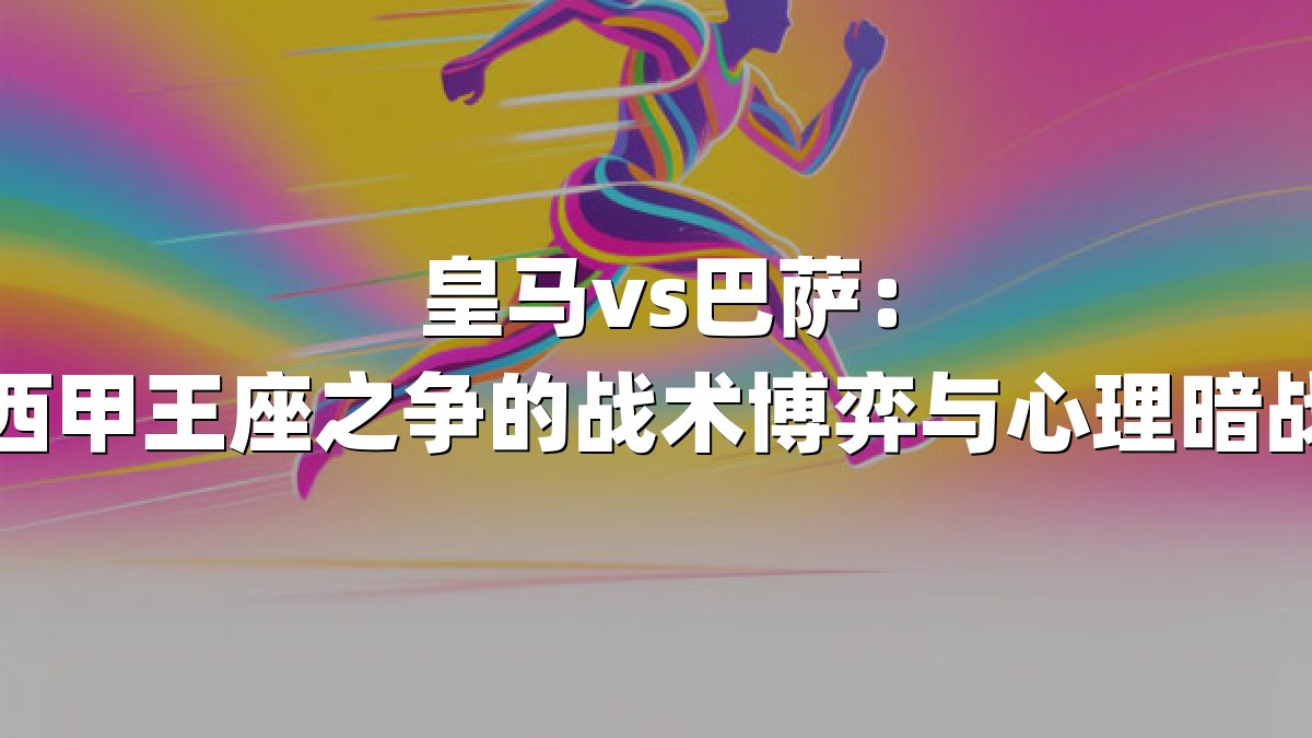 皇马vs巴萨：西甲王座之争的战术博弈与心理暗战