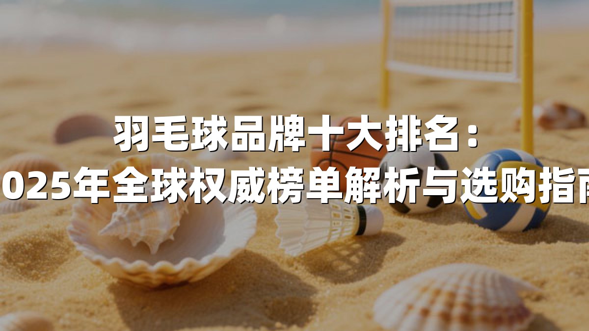 羽毛球品牌十大排名：2025年全球权威榜单解析与选购指南