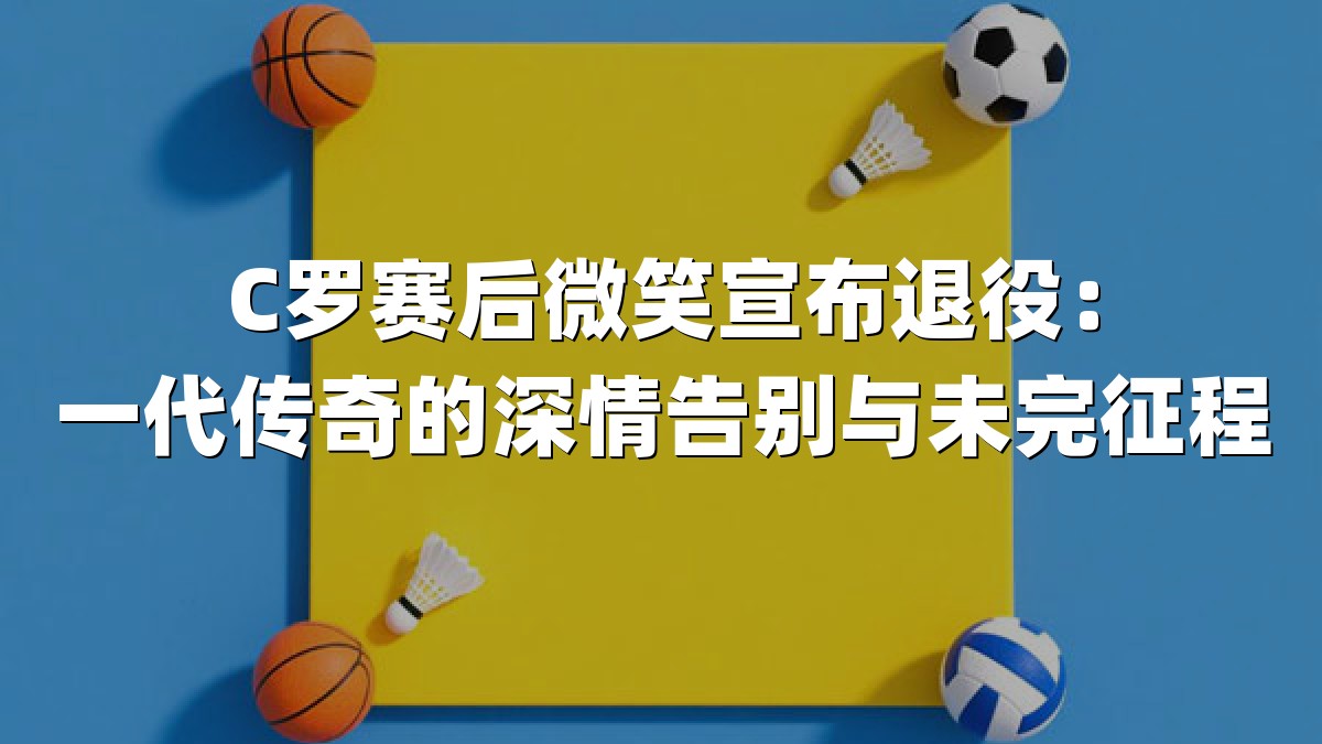 C罗赛后微笑宣布退役：一代传奇的深情告别与未完征程