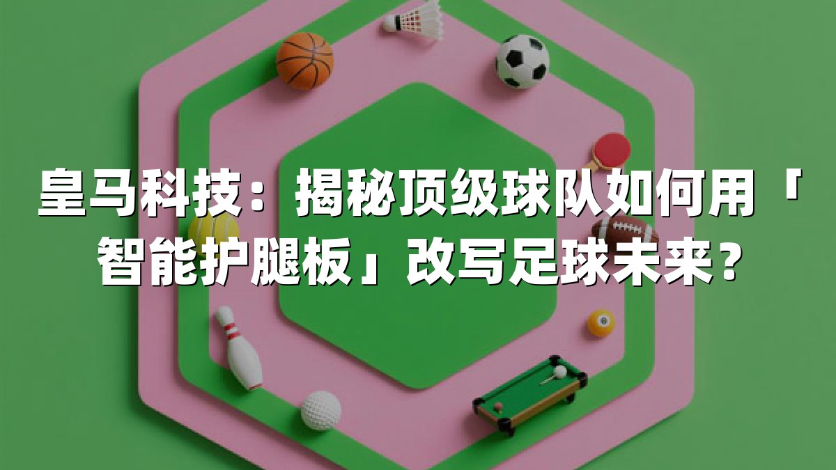 皇马科技：揭秘顶级球队如何用「智能护腿板」改写足球未来？