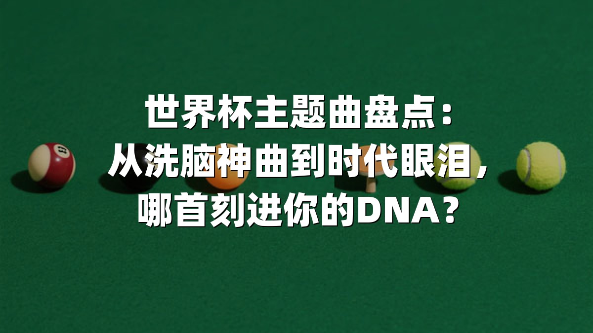 世界杯主题曲盘点：从洗脑神曲到时代眼泪，哪首刻进你的DNA？