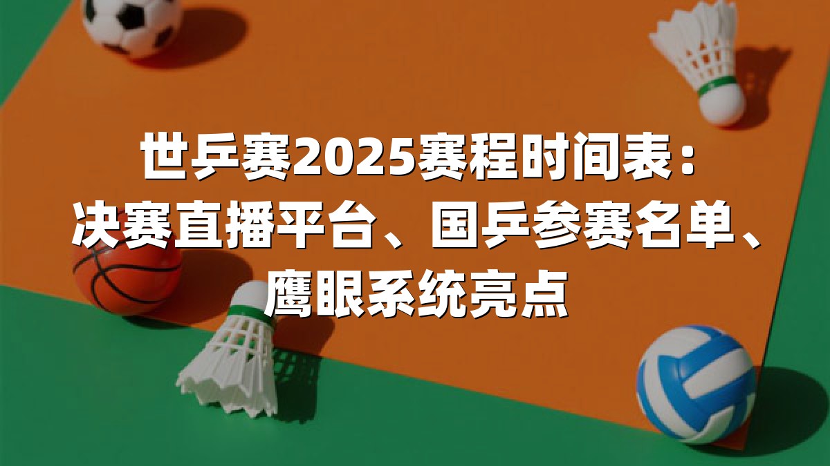 世乒赛2025赛程时间表：决赛直播平台、国乒参赛名单、鹰眼系统亮点