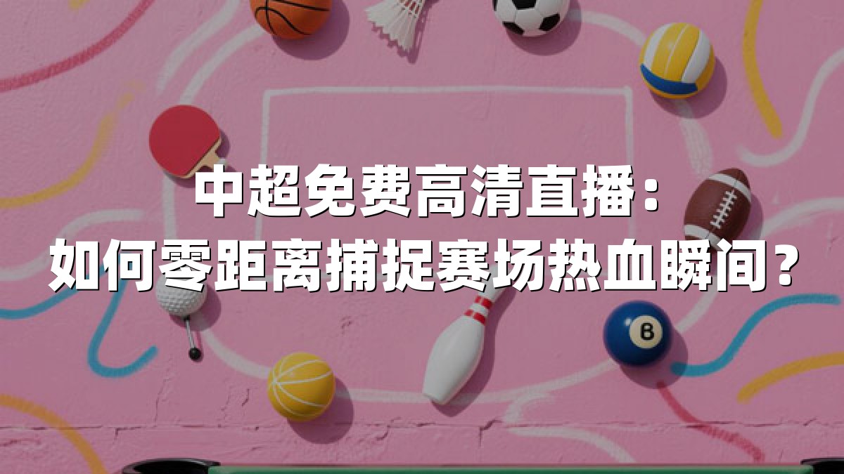 中超免费高清直播：如何零距离捕捉赛场热血瞬间？