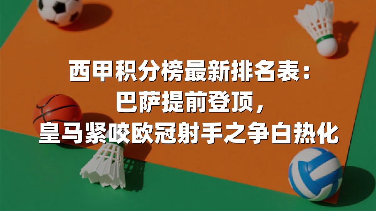 西甲积分榜最新排名表：巴萨提前登顶，皇马紧咬欧冠射手之争白热化