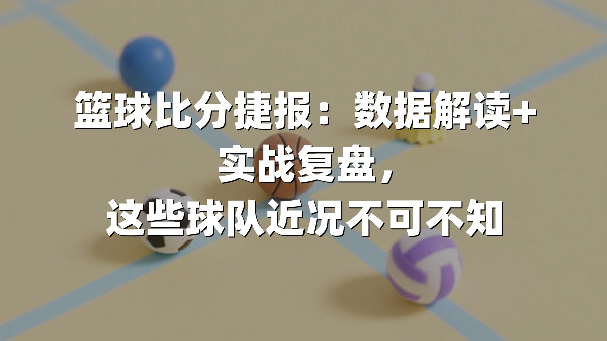 篮球比分捷报：数据解读+实战复盘，这些球队近况不可不知