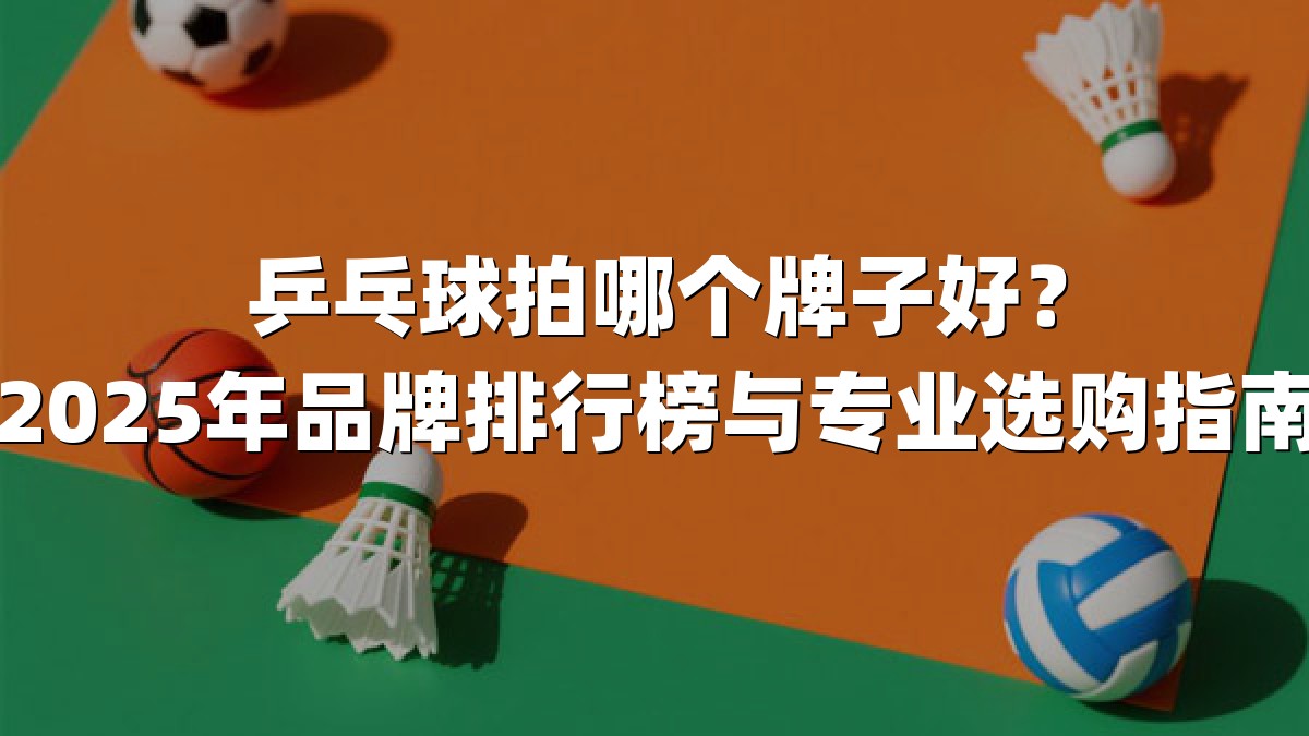 乒乓球拍哪个牌子好？2025年品牌排行榜与专业选购指南