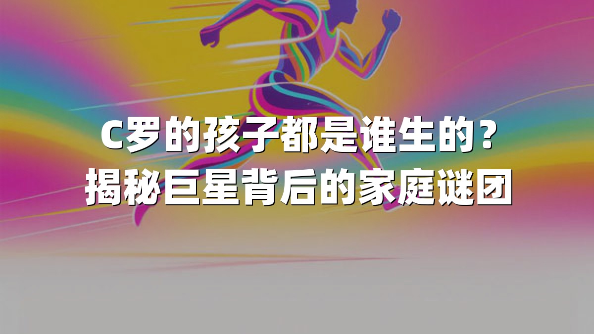 C罗的孩子都是谁生的？揭秘巨星背后的家庭谜团