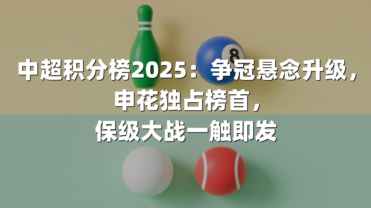 中超积分榜2025：争冠悬念升级，申花独占榜首，保级大战一触即发