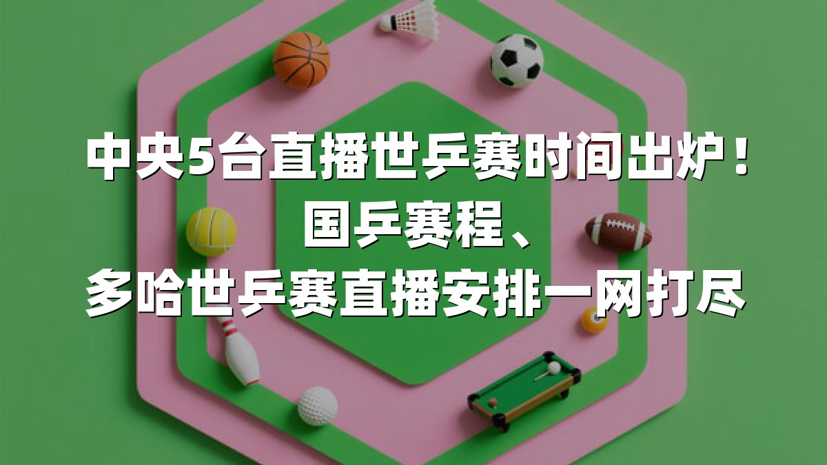 中央5台直播世乒赛时间出炉！国乒赛程、多哈世乒赛直播安排一网打尽