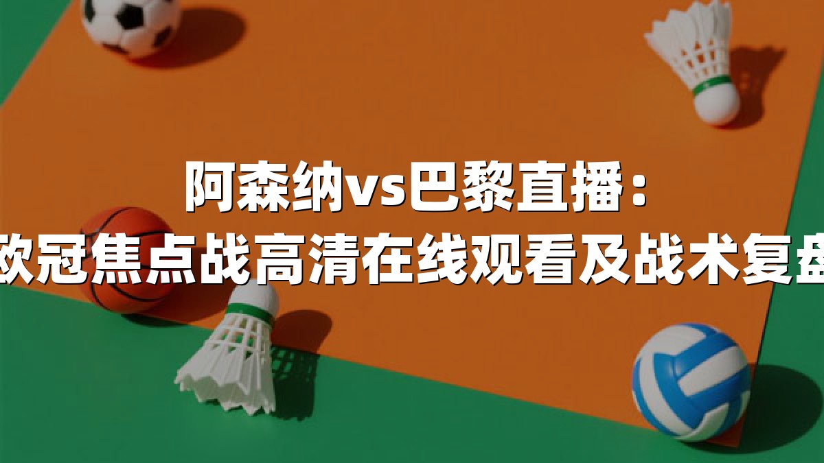 阿森纳vs巴黎直播：欧冠焦点战高清在线观看及战术复盘